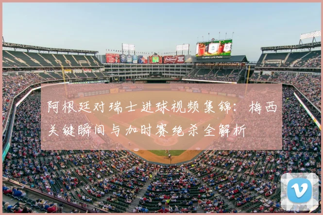 阿根廷对瑞士进球视频集锦：梅西关键瞬间与加时赛绝杀全解析
