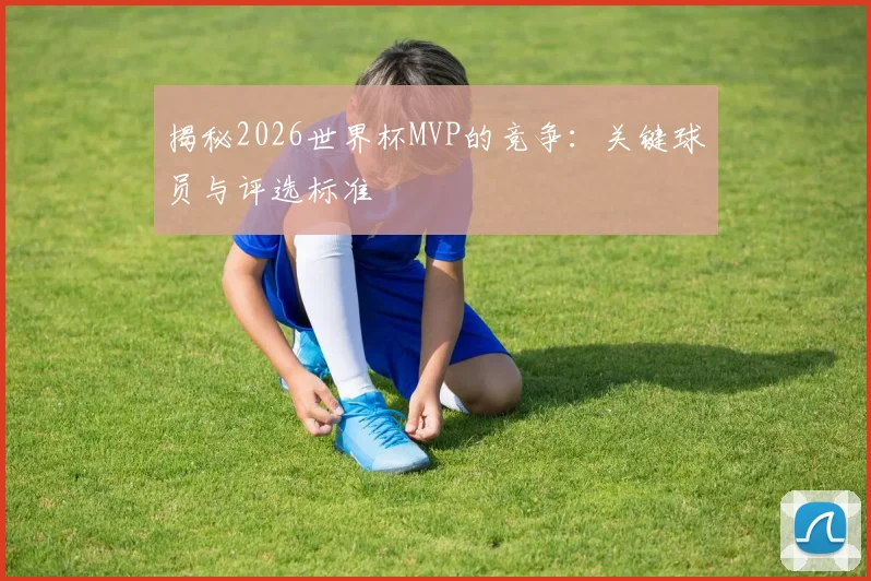 揭秘2026世界杯MVP的竞争：关键球员与评选标准