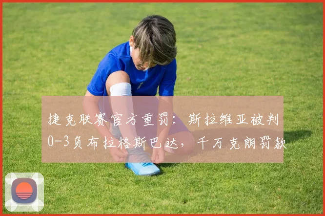 捷克联赛官方重罚：斯拉维亚被判0-3负布拉格斯巴达，千万克朗罚款引热议