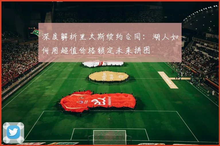 深度解析里夫斯续约合同：湖人如何用超值价格锁定未来拼图