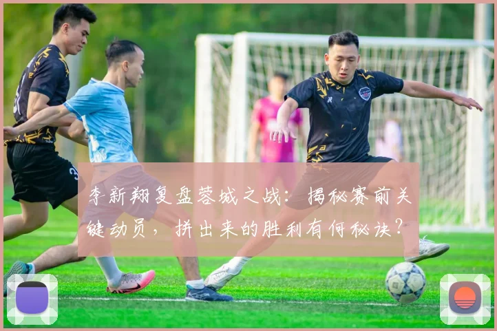 李新翔复盘蓉城之战：揭秘赛前关键动员，拼出来的胜利有何秘诀？