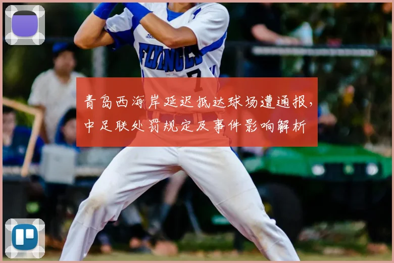 青岛西海岸延迟抵达球场遭通报,中足联处罚规定及事件影响解析