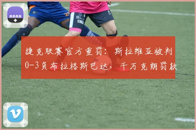 捷克联赛官方重罚：斯拉维亚被判0-3负布拉格斯巴达，千万克朗罚款引热议