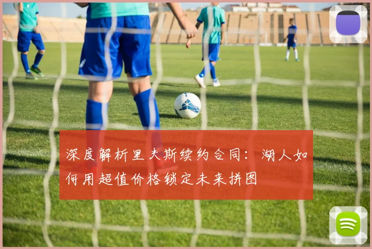 深度解析里夫斯续约合同：湖人如何用超值价格锁定未来拼图