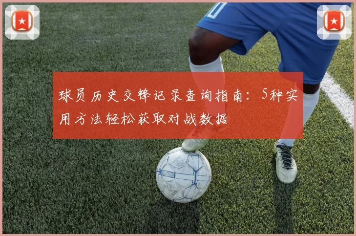 球员历史交锋记录查询指南:5种实用方法轻松获取对战数据