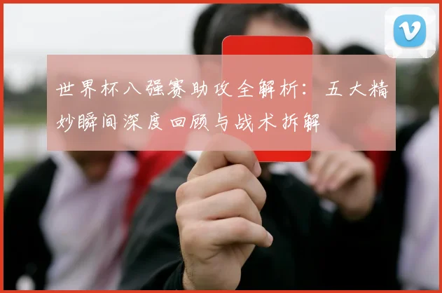 世界杯八强赛助攻全解析:五大精妙瞬间深度回顾与战术拆解
