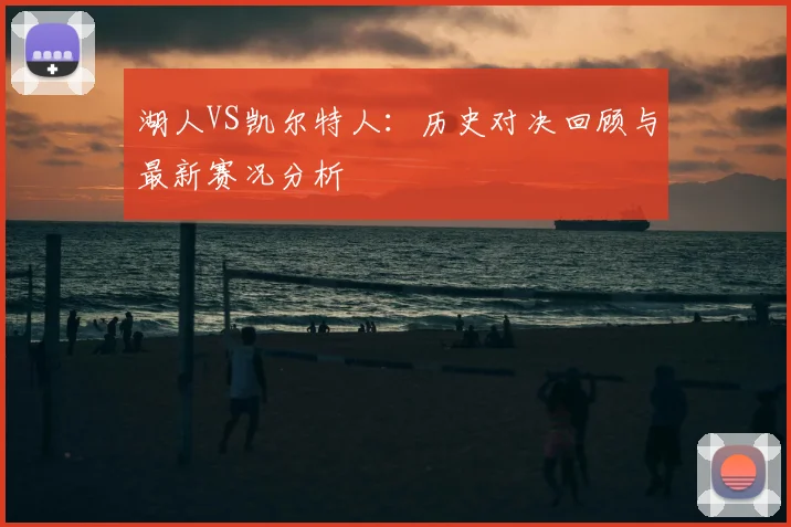 湖人VS凯尔特人：历史对决回顾与最新赛况分析