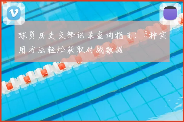 球员历史交锋记录查询指南：5种实用方法轻松获取对战数据