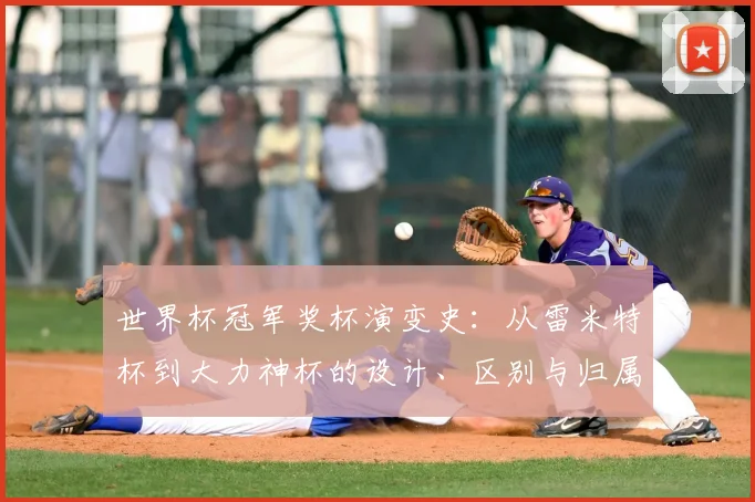 世界杯冠军奖杯演变史:从雷米特杯到大力神杯的设计、区别与归属全解析