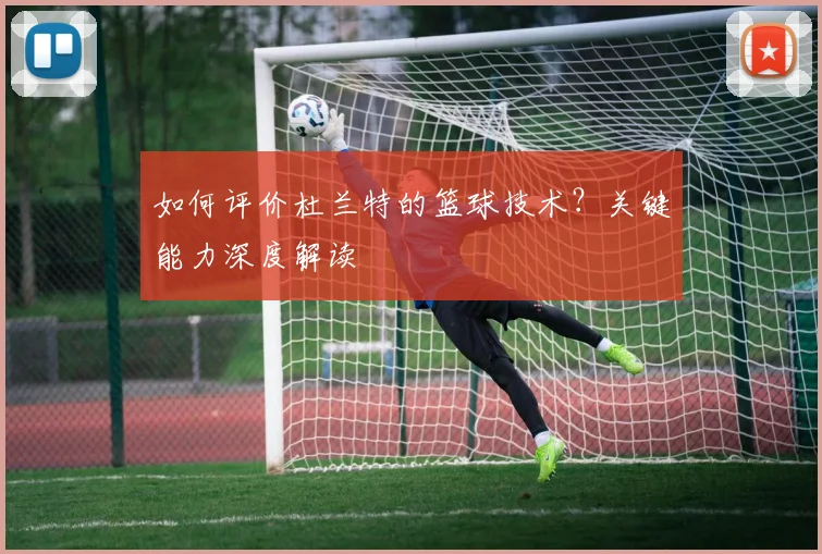 如何评价杜兰特的篮球技术?关键能力深度解读